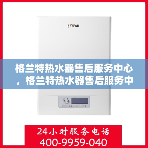 格兰特热水器售后服务中心，格兰特热水器售后服务中心，专业维修，贴心服务