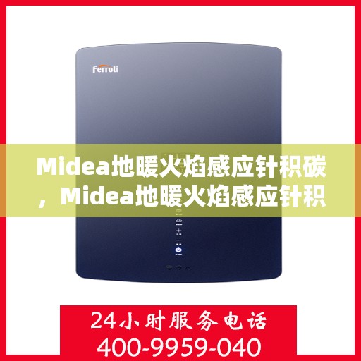Midea地暖火焰感应针积碳，Midea地暖火焰感应针积碳问题解析与应对之道