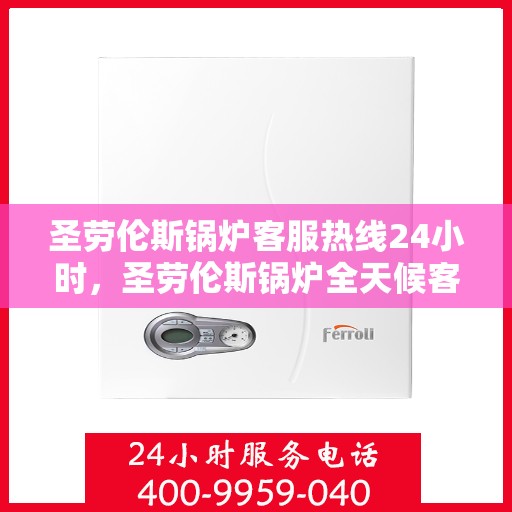 圣劳伦斯锅炉客服热线24小时，圣劳伦斯锅炉全天候客服热线，贴心服务随时在线