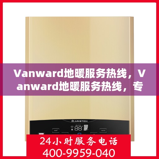 Vanward地暖服务热线，Vanward地暖服务热线，专业解决您的温暖需求