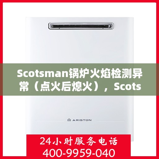 Scotsman锅炉火焰检测异常（点火后熄火），Scotsman锅炉火焰检测故障，点火后意外熄火探究