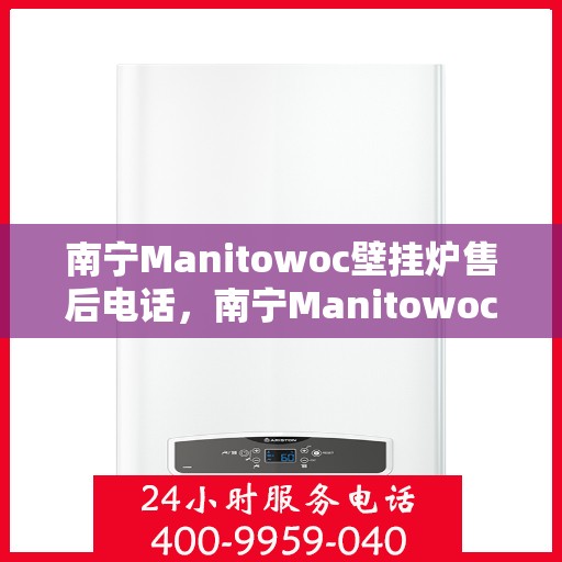 南宁Manitowoc壁挂炉售后电话，南宁Manitowoc壁挂炉售后服务热线及电话支持指南