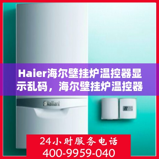 Haier海尔壁挂炉温控器显示乱码，海尔壁挂炉温控器乱码问题解析与解决方案
