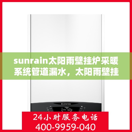 sunrain太阳雨壁挂炉采暖系统管道漏水,太阳雨壁挂炉采暖系统管道漏水问题解析与应对方案 sunrain太阳雨壁挂炉采暖系统管道漏水,太阳雨壁挂炉采暖系统管道漏水问题解析与应对方案