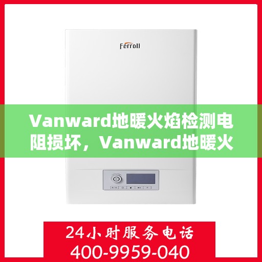 Vanward地暖火焰检测电阻损坏,Vanward地暖火焰检测电阻损坏,原因与解决方案 Vanward地暖火焰检测电阻损坏,Vanward地暖火焰检测电阻损坏,原因与解决方案