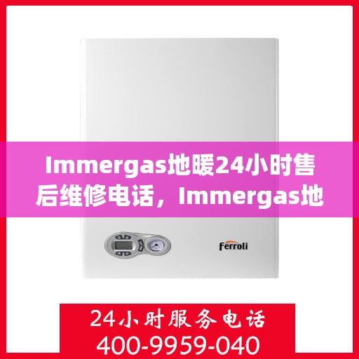 Immergas地暖24小时售后维修电话，Immergas地暖全天候售后维修服务热线