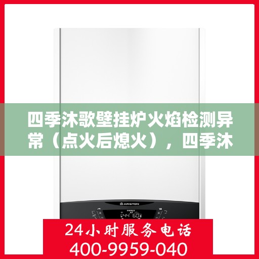 四季沐歌壁挂炉火焰检测异常（点火后熄火），四季沐歌壁挂炉火焰检测异常导致点火后熄火问题解析