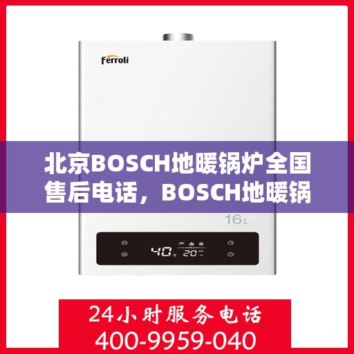 北京BOSCH地暖锅炉全国售后电话，BOSCH地暖锅炉北京售后热线，专业维修与一站式服务体验