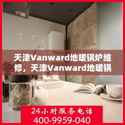 天津Vanward地暖锅炉维修，天津Vanward地暖锅炉维修服务解析