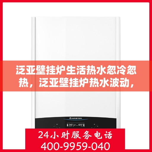 泛亚壁挂炉生活热水忽冷忽热，泛亚壁挂炉热水波动，生活体验受影响