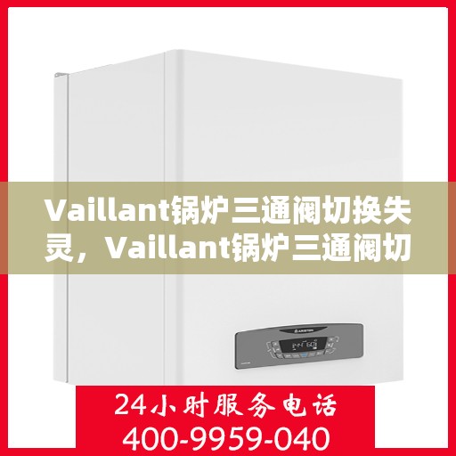 Vaillant锅炉三通阀切换失灵,Vaillant锅炉三通阀切换故障解析,失灵原因与解决方案 Vaillant锅炉三通阀切换失灵,Vaillant锅炉三通阀切换故障解析,失灵原因与解决方案