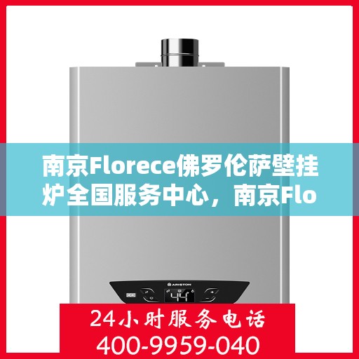 南京Florece佛罗伦萨壁挂炉全国服务中心，南京Florece佛罗伦萨壁挂炉全国服务中心，专业维修与贴心服务一体化