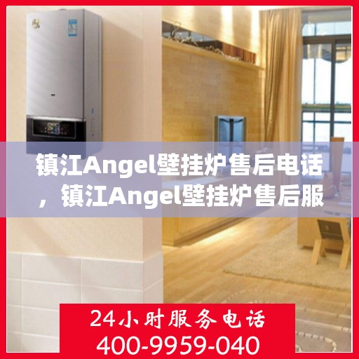 镇江Angel壁挂炉售后电话，镇江Angel壁挂炉售后服务热线及电话全攻略