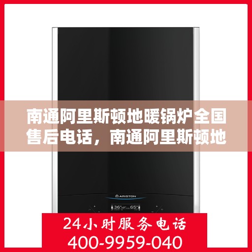 南通阿里斯顿地暖锅炉全国售后电话，南通阿里斯顿地暖锅炉售后服务热线及全国电话全解析