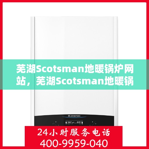 芜湖Scotsman地暖锅炉网站，芜湖Scotsman地暖锅炉，专业供暖解决方案的首选之源