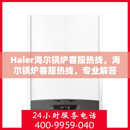 Haier海尔锅炉客服热线，海尔锅炉客服热线，专业解答，贴心服务