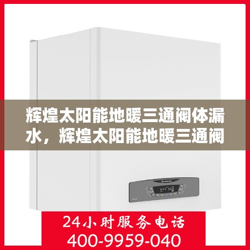 辉煌太阳能地暖三通阀体漏水,辉煌太阳能地暖三通阀体漏水问题及解决方案探讨 辉煌太阳能地暖三通阀体漏水,辉煌太阳能地暖三通阀体漏水问题及解决方案探讨