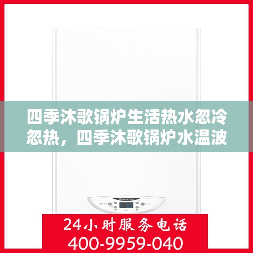 四季沐歌锅炉生活热水忽冷忽热，四季沐歌锅炉水温波动，生活热水忽冷忽热解析