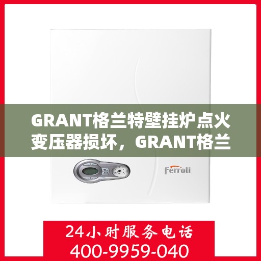 GRANT格兰特壁挂炉点火变压器损坏,GRANT格兰特壁挂炉点火变压器故障解析与修复指南 GRANT格兰特壁挂炉点火变压器损坏,GRANT格兰特壁挂炉点火变压器故障解析与修复指南
