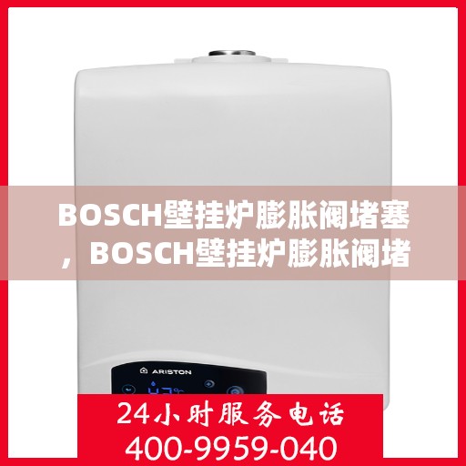 BOSCH壁挂炉膨胀阀堵塞,BOSCH壁挂炉膨胀阀堵塞问题及解决方案 BOSCH壁挂炉膨胀阀堵塞,BOSCH壁挂炉膨胀阀堵塞问题及解决方案