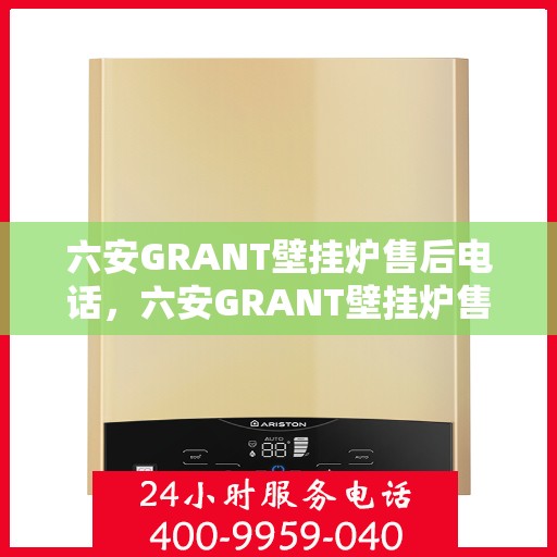 六安GRANT壁挂炉售后电话，六安GRANT壁挂炉售后服务热线及电话全攻略