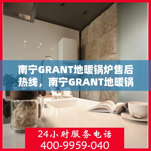 南宁GRANT地暖锅炉售后热线，南宁GRANT地暖锅炉售后服务热线，专业解决您的热力需求问题