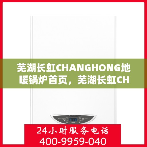芜湖长虹CHANGHONG地暖锅炉首页，芜湖长虹CHANGHONG地暖锅炉，温暖首选，品质之选的首页亮相