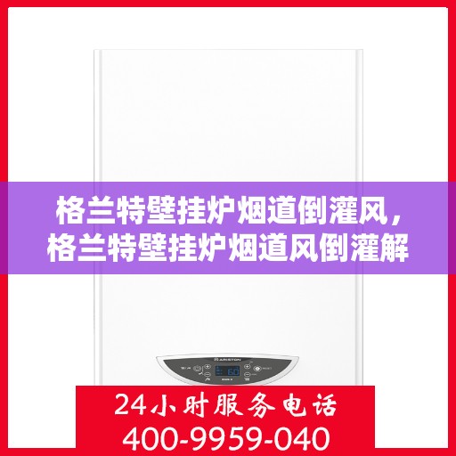 格兰特壁挂炉烟道倒灌风，格兰特壁挂炉烟道风倒灌解决方案