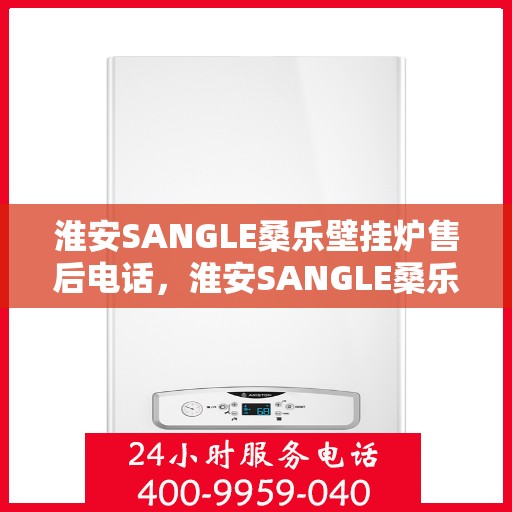 淮安SANGLE桑乐壁挂炉售后电话，淮安SANGLE桑乐壁挂炉售后服务热线及电话全攻略