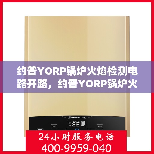约普YORP锅炉火焰检测电路开路,约普YORP锅炉火焰检测电路开路故障解析 约普YORP锅炉火焰检测电路开路,约普YORP锅炉火焰检测电路开路故障解析