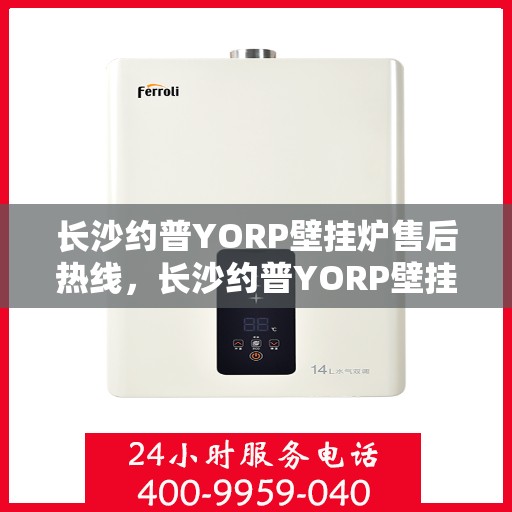 长沙约普YORP壁挂炉售后热线，长沙约普YORP壁挂炉售后服务热线，专业解决您的采暖问题