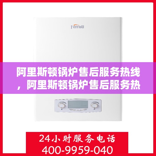 阿里斯顿锅炉售后服务热线，阿里斯顿锅炉售后服务热线，专业团队，贴心服务，全天候保障您的锅炉运行无忧！