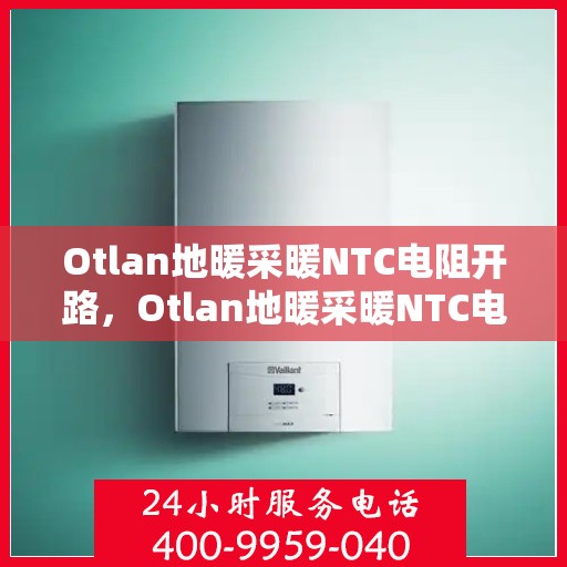 Otlan地暖采暖NTC电阻开路，Otlan地暖采暖NTC电阻开路，问题解析与解决方案
