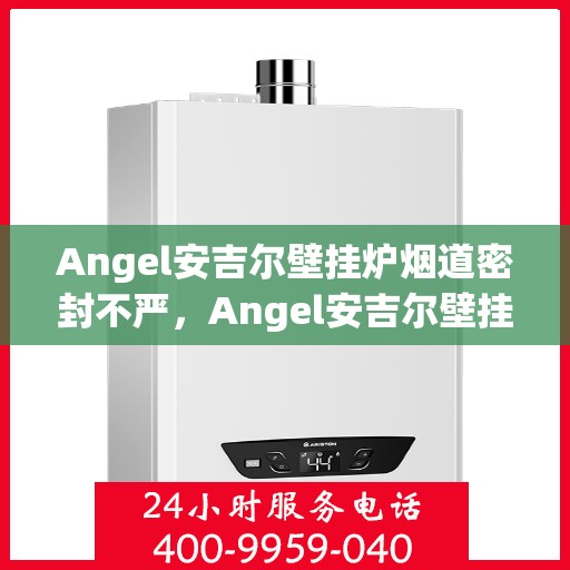 Angel安吉尔壁挂炉烟道密封不严，Angel安吉尔壁挂炉烟道密封问题解析