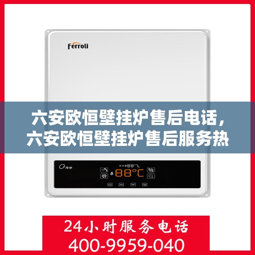 六安欧恒壁挂炉售后电话,六安欧恒壁挂炉售后服务热线及电话支持指南 六安欧恒壁挂炉售后电话,六安欧恒壁挂炉售后服务热线及电话支持指南