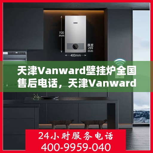 天津Vanward壁挂炉全国售后电话，天津Vanward壁挂炉售后服务热线及全国售后电话汇总