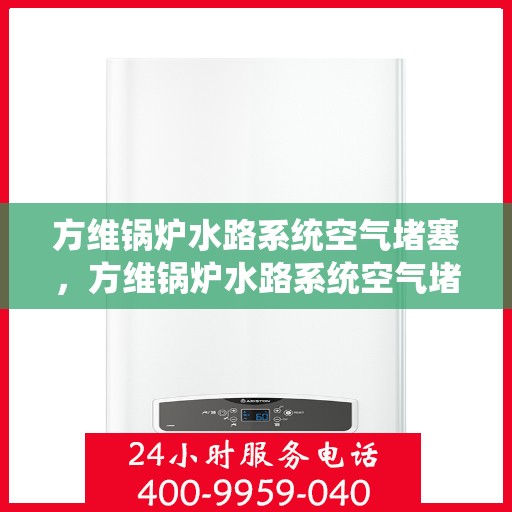 方维锅炉水路系统空气堵塞,方维锅炉水路系统空气堵塞问题解析与解决方案 方维锅炉水路系统空气堵塞,方维锅炉水路系统空气堵塞问题解析与解决方案