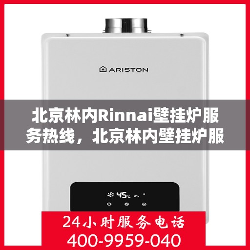 北京林内Rinnai壁挂炉服务热线，北京林内壁挂炉服务热线，专业维修与售后支持团队为您温暖护航