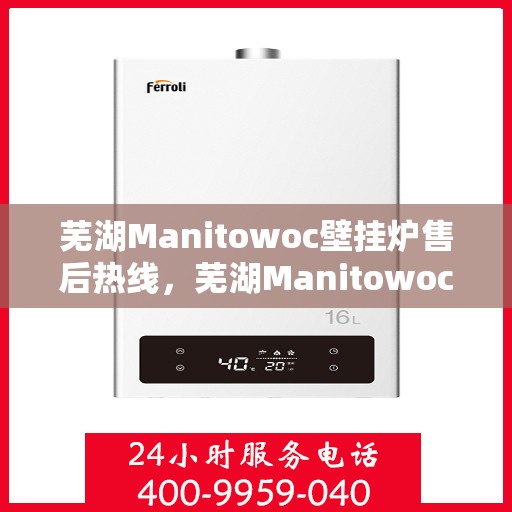 芜湖Manitowoc壁挂炉售后热线，芜湖Manitowoc壁挂炉售后服务热线及支持详情