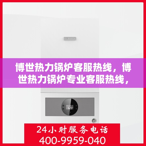 博世热力锅炉客服热线,博世热力锅炉专业客服热线,为您解答疑问,保障温暖供应 博世热力锅炉客服热线,博世热力锅炉专业客服热线,为您解答疑问,保障温暖供应