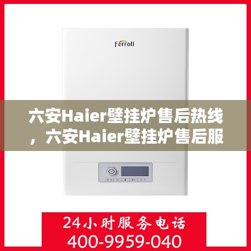 六安Haier壁挂炉售后热线，六安Haier壁挂炉售后服务热线及维修指南