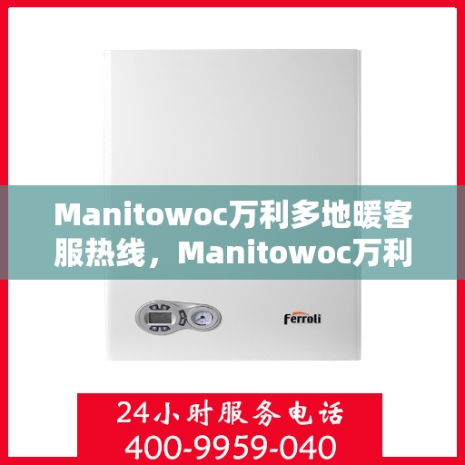 Manitowoc万利多地暖客服热线，Manitowoc万利多地暖客服热线，专业解答，温暖您的生活