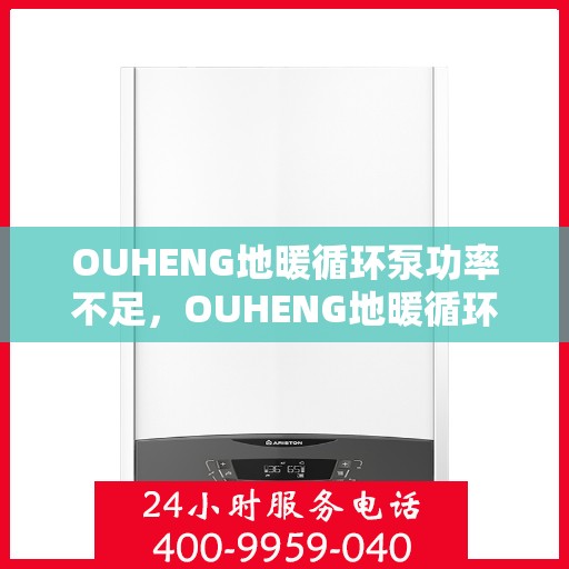 OUHENG地暖循环泵功率不足,OUHENG地暖循环泵功率不足问题解析与应对之道 OUHENG地暖循环泵功率不足,OUHENG地暖循环泵功率不足问题解析与应对之道