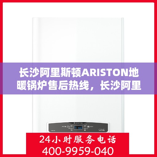 长沙阿里斯顿ARISTON地暖锅炉售后热线，长沙阿里斯顿ARISTON地暖锅炉售后服务热线，专业解决您的温暖问题之道