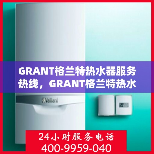 GRANT格兰特热水器服务热线，GRANT格兰特热水器服务热线，专业解决您的热水需求，贴心关怀温暖您的生活