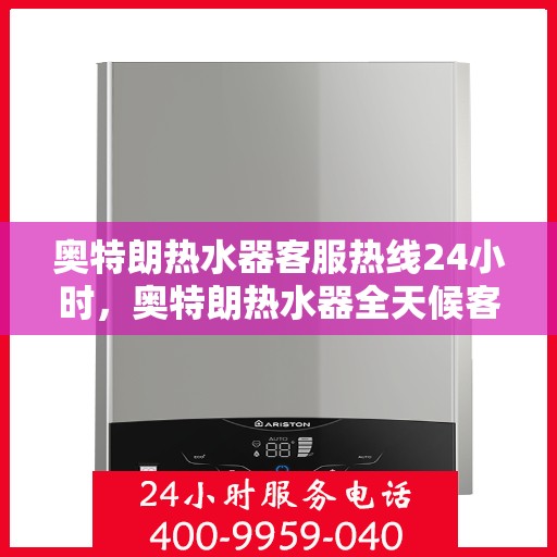 奥特朗热水器客服热线24小时,奥特朗热水器全天候客服热线,温暖服务不打烊 奥特朗热水器客服热线24小时,奥特朗热水器全天候客服热线,温暖服务不打烊