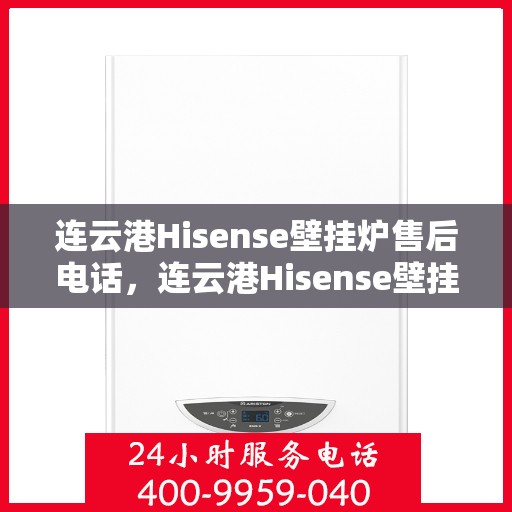 连云港Hisense壁挂炉售后电话，连云港Hisense壁挂炉售后服务热线及电话全攻略