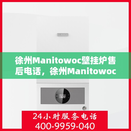 徐州Manitowoc壁挂炉售后电话,徐州Manitowoc壁挂炉售后服务热线及电话全攻略 徐州Manitowoc壁挂炉售后电话,徐州Manitowoc壁挂炉售后服务热线及电话全攻略