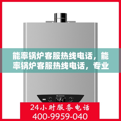 能率锅炉客服热线电话,能率锅炉客服热线电话,专业解答,贴心服务 能率锅炉客服热线电话,能率锅炉客服热线电话,专业解答,贴心服务