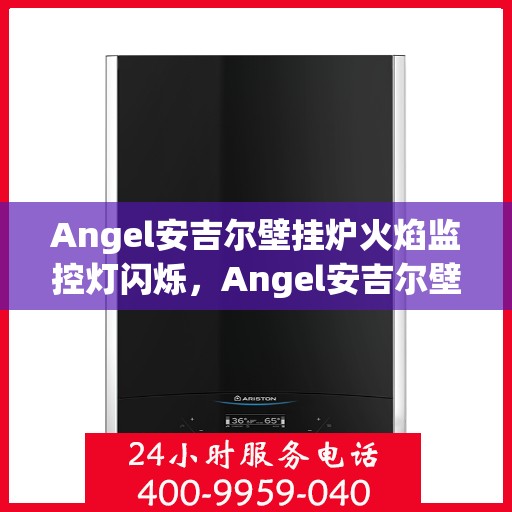 Angel安吉尔壁挂炉火焰监控灯闪烁,Angel安吉尔壁挂炉火焰监控灯闪烁原因解析与应对指南 Angel安吉尔壁挂炉火焰监控灯闪烁,Angel安吉尔壁挂炉火焰监控灯闪烁原因解析与应对指南